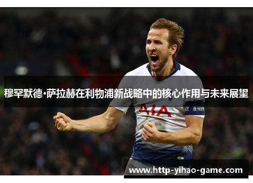 穆罕默德·萨拉赫在利物浦新战略中的核心作用与未来展望 穆罕默德·萨拉赫在利物浦新战略中的核心作用与未来展望