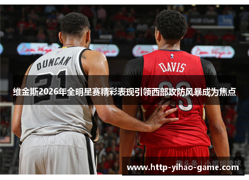 维金斯2026年全明星赛精彩表现引领西部攻防风暴成为焦点 维金斯2026年全明星赛精彩表现引领西部攻防风暴成为焦点