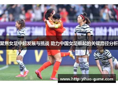 聚焦女足中超发展与挑战 助力中国女足崛起的关键路径分析 聚焦女足中超发展与挑战 助力中国女足崛起的关键路径分析