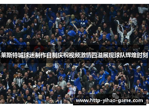 莱斯特城球迷制作自制庆祝视频激情四溢展现球队辉煌时刻 莱斯特城球迷制作自制庆祝视频激情四溢展现球队辉煌时刻
