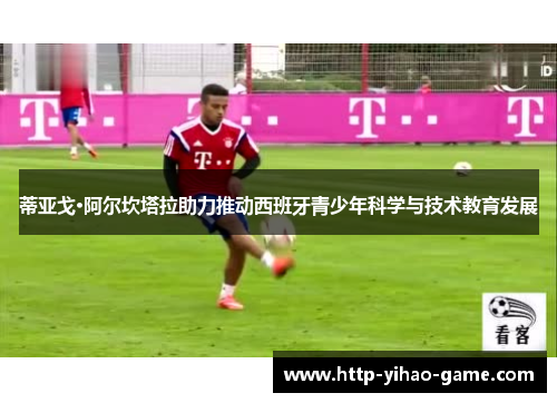 蒂亚戈·阿尔坎塔拉助力推动西班牙青少年科学与技术教育发展