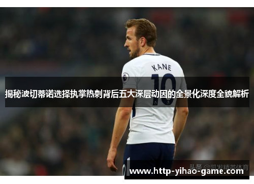 揭秘波切蒂诺选择执掌热刺背后五大深层动因的全景化深度全貌解析