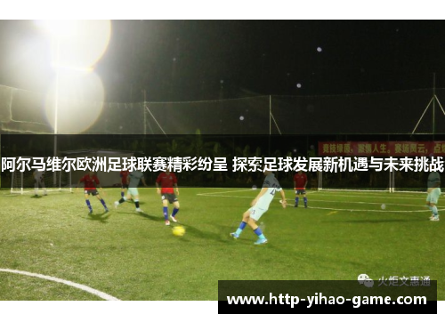 阿尔马维尔欧洲足球联赛精彩纷呈 探索足球发展新机遇与未来挑战