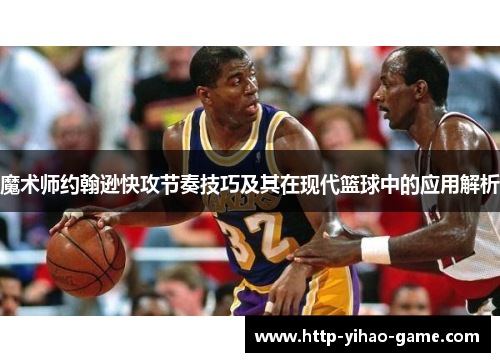 魔术师约翰逊快攻节奏技巧及其在现代篮球中的应用解析 魔术师约翰逊快攻节奏技巧及其在现代篮球中的应用解析