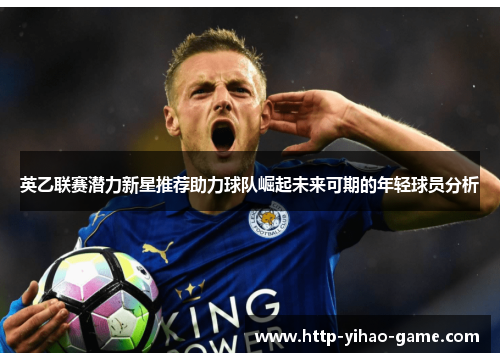英乙联赛潜力新星推荐助力球队崛起未来可期的年轻球员分析 英乙联赛潜力新星推荐助力球队崛起未来可期的年轻球员分析