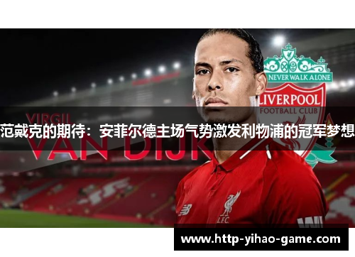 范戴克的期待：安菲尔德主场气势激发利物浦的冠军梦想