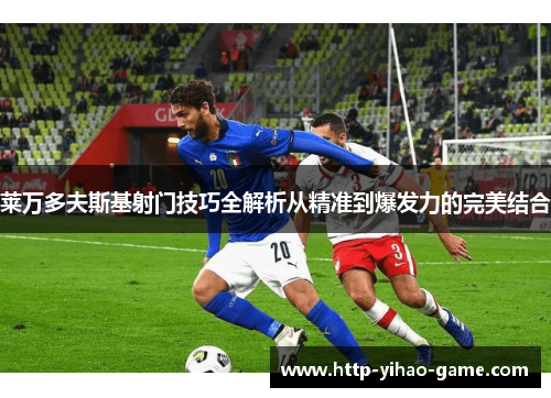 莱万多夫斯基射门技巧全解析从精准到爆发力的完美结合 莱万多夫斯基射门技巧全解析从精准到爆发力的完美结合