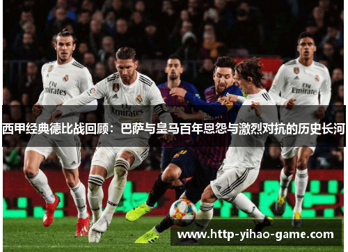 西甲经典德比战回顾:巴萨与皇马百年恩怨与激烈对抗的历史长河 西甲经典德比战回顾:巴萨与皇马百年恩怨与激烈对抗的历史长河