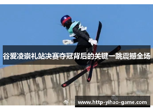 谷爱凌崇礼站决赛夺冠背后的关键一跳震撼全场 谷爱凌崇礼站决赛夺冠背后的关键一跳震撼全场
